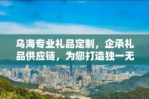 乌海专业礼品定制，企承礼品供应链，为您打造独一无二的礼品